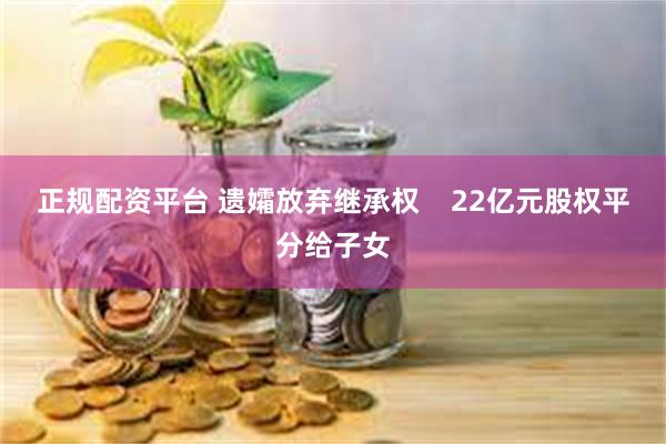 正规配资平台 遗孀放弃继承权    22亿元股权平分给子女