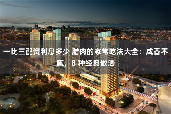 一比三配资利息多少 腊肉的家常吃法大全：咸香不腻，8 种经典做法