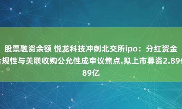 股票融资余额 悦龙科技冲刺北交所ipo：分红资金合规性与关联收购公允性成审议焦点.拟上市募资2.89亿