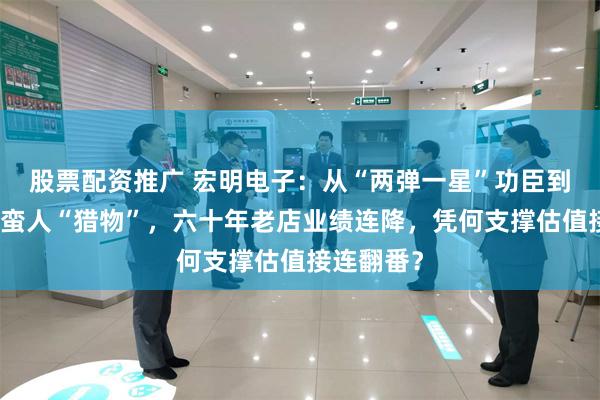 股票配资推广 宏明电子：从“两弹一星”功臣到门口的野蛮人“猎物”，六十年老店业绩连降，凭何支撑估值接连翻番？