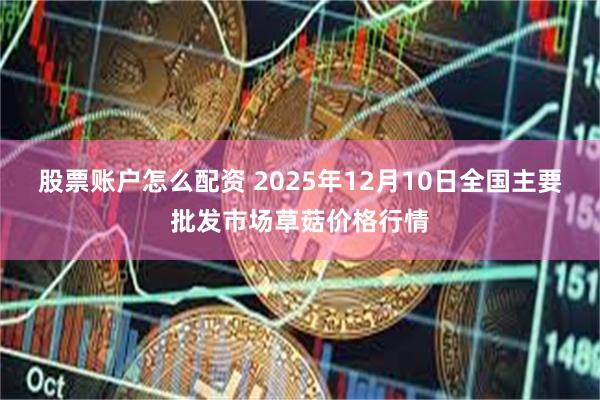 股票账户怎么配资 2025年12月10日全国主要批发市场草菇价格行情