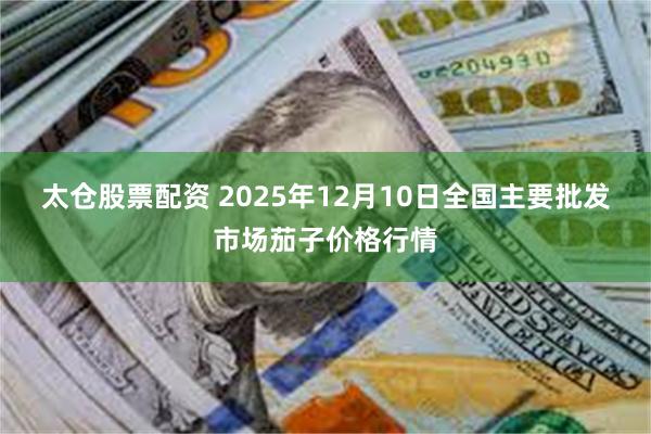 太仓股票配资 2025年12月10日全国主要批发市场茄子价格行情