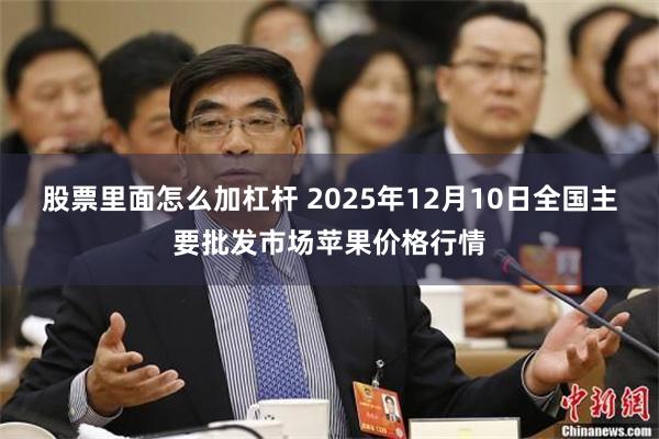 股票里面怎么加杠杆 2025年12月10日全国主要批发市场苹果价格行情
