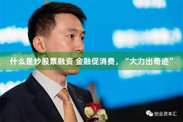 什么是炒股票融资 金融促消费，“大力出奇迹”