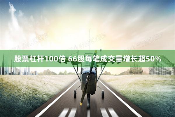 股票杠杆100倍 66股每笔成交量增长超50%