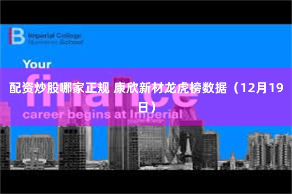 配资炒股哪家正规 康欣新材龙虎榜数据（12月19日）