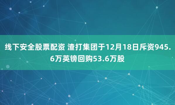 线下安全股票配资 渣打集团于12月18日斥资945.6万英镑回购53.6万股