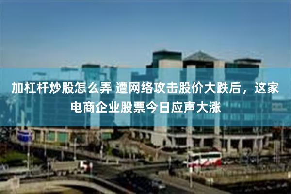 加杠杆炒股怎么弄 遭网络攻击股价大跌后,这家电商企业股票今日应声大涨