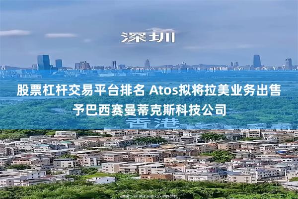 股票杠杆交易平台排名 Atos拟将拉美业务出售予巴西赛曼蒂克斯科技公司