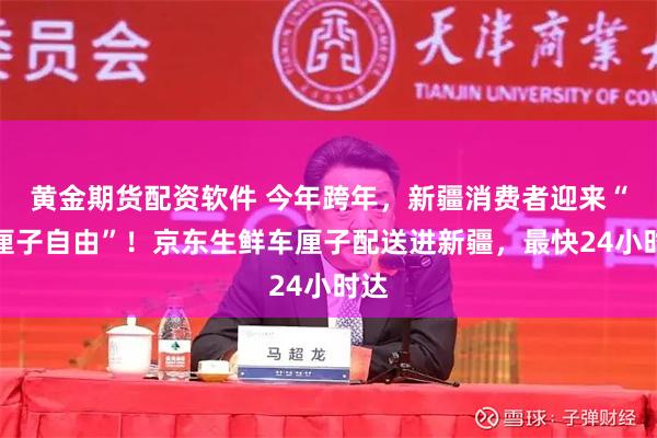 黄金期货配资软件 今年跨年，新疆消费者迎来“车厘子自由”！京东生鲜车厘子配送进新疆，最快24小时达