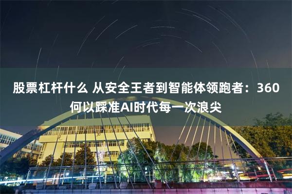 股票杠杆什么 从安全王者到智能体领跑者:360何以踩准AI时代每一次浪尖